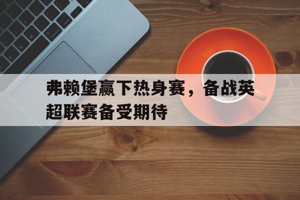 弗赖堡赢下热身赛，备战英超联赛备受期待