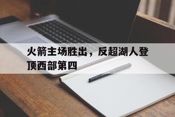 火箭主场胜出，反超湖人登顶西部第四的简单介绍