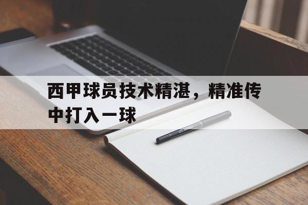 关于西甲球员技术精湛，精准传中打入一球的信息